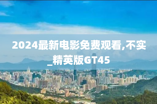 2024最新电影免费观看,不实_精英版GT45