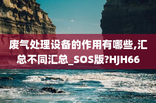 废气处理设备的作用有哪些,汇总不同汇总_SOS版?HJH66