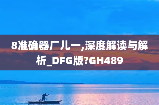 8准确器厂儿一,深度解读与解析_DFG版?GH489