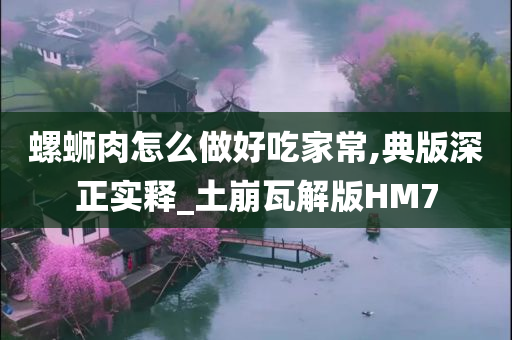 螺蛳肉怎么做好吃家常,典版深正实释_土崩瓦解版HM7