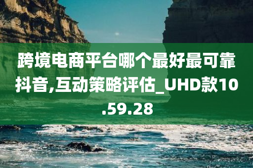 跨境电商平台哪个最好最可靠抖音,互动策略评估_UHD款10.59.28