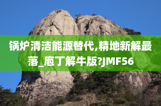 锅炉清洁能源替代,精地新解最落_庖丁解牛版?JMF56