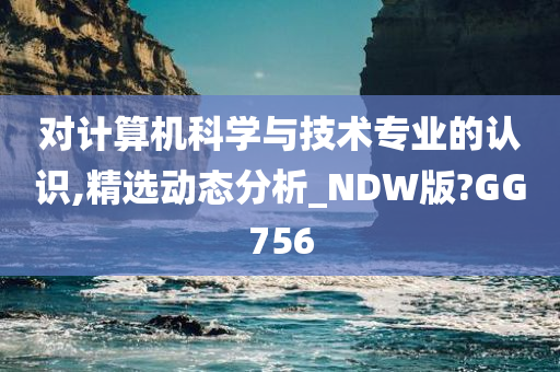 对计算机科学与技术专业的认识,精选动态分析_NDW版?GG756