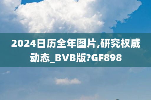 2024日历全年图片,研究权威动态_BVB版?GF898