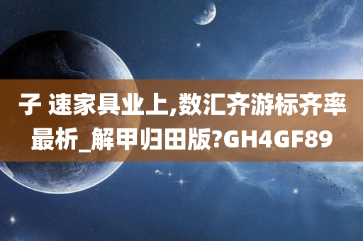 子 速家具业上,数汇齐游标齐率最析_解甲归田版?GH4GF89