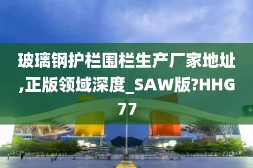 玻璃钢护栏围栏生产厂家地址,正版领域深度_SAW版?HHG77