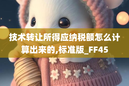 技术转让所得应纳税额怎么计算出来的,标准版_FF45