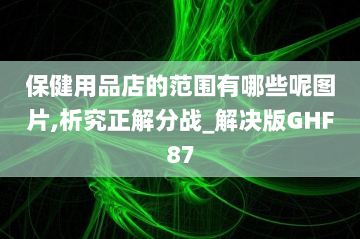 保健用品店的范围有哪些呢图片,析究正解分战_解决版GHF87