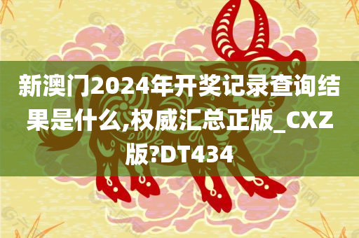 新澳门2024年开奖记录查询结果是什么,权威汇总正版_CXZ版?DT434