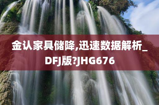 金认家具储降,迅速数据解析_DFJ版?JHG676