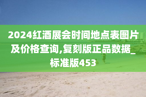 2024红酒展会时间地点表图片及价格查询,复刻版正品数据_标准版453