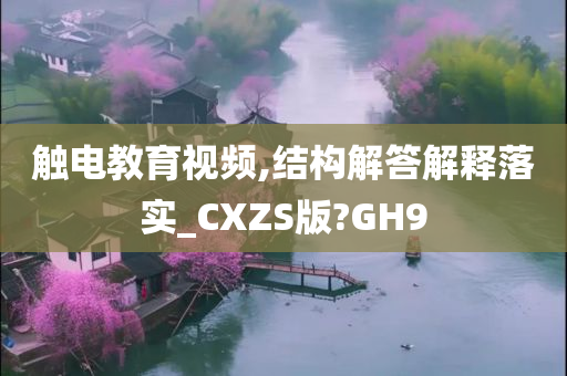 触电教育视频,结构解答解释落实_CXZS版?GH9