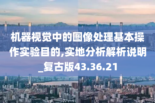 机器视觉中的图像处理基本操作实验目的,实地分析解析说明_复古版43.36.21