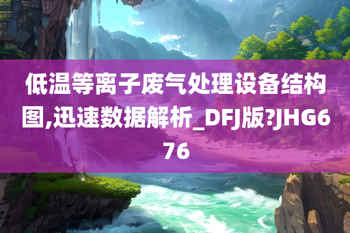 低温等离子废气处理设备结构图,迅速数据解析_DFJ版?JHG676