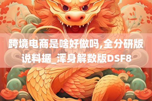 跨境电商是啥好做吗,全分研版说料据_浑身解数版DSF8