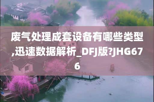 废气处理成套设备有哪些类型,迅速数据解析_DFJ版?JHG676