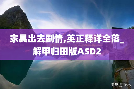 家具出去剧情,英正释详全落_解甲归田版ASD2