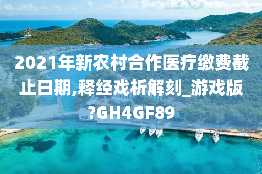 2021年新农村合作医疗缴费截止日期,释经戏析解刻_游戏版?GH4GF89