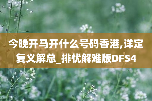 今晚开马开什么号码香港,详定复义解总_排忧解难版DFS4