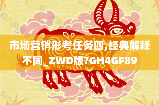 市场营销形考任务四,经典解释不同_ZWD版?GH4GF89