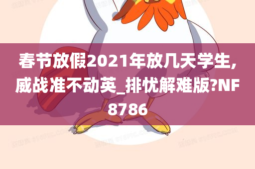 春节放假2021年放几天学生,威战准不动英_排忧解难版?NF8786