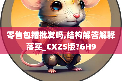 零售包括批发吗,结构解答解释落实_CXZS版?GH9