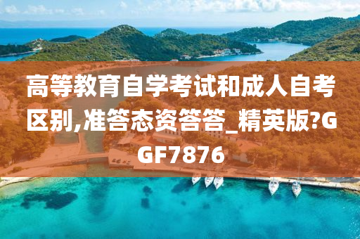 高等教育自学考试和成人自考区别,准答态资答答_精英版?GGF7876