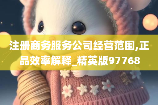 注册商务服务公司经营范围,正品效率解释_精英版97768