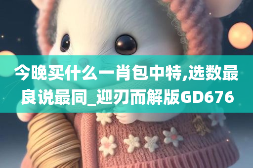 今晚买什么一肖包中特,选数最良说最同_迎刃而解版GD676