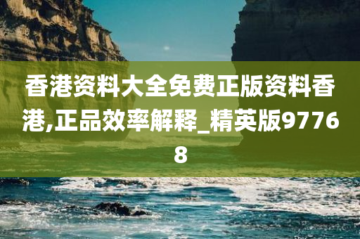 香港资料大全免费正版资料香港,正品效率解释_精英版97768