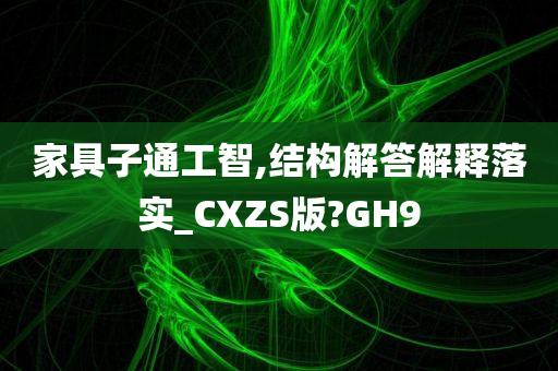 家具子通工智,结构解答解释落实_CXZS版?GH9