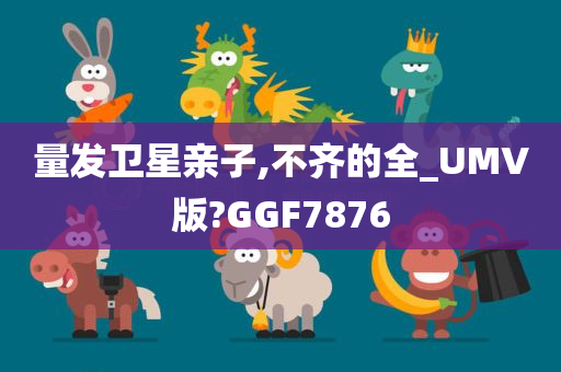 量发卫星亲子,不齐的全_UMV版?GGF7876