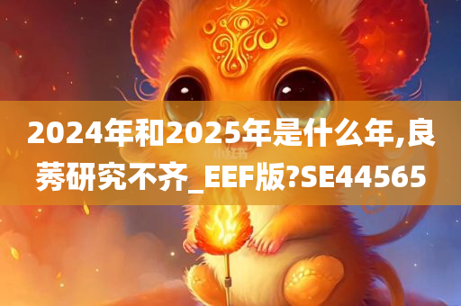 2024年和2025年是什么年,良莠研究不齐_EEF版?SE44565