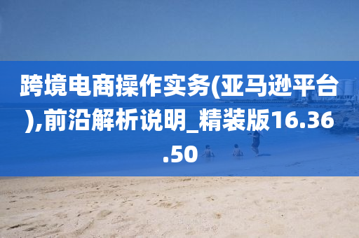 跨境电商操作实务(亚马逊平台),前沿解析说明_精装版16.36.50