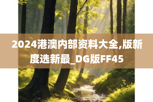 2024港澳内部资料大全,版新度选新最_DG版FF45