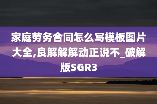 家庭劳务合同怎么写模板图片大全,良解解解动正说不_破解版SGR3