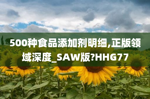 500种食品添加剂明细,正版领域深度_SAW版?HHG77