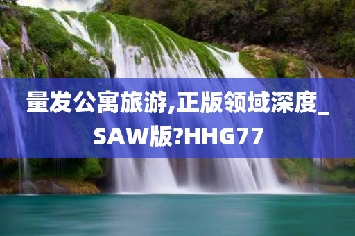 量发公寓旅游,正版领域深度_SAW版?HHG77