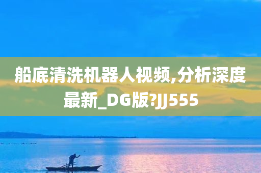 船底清洗机器人视频,分析深度最新_DG版?JJ555