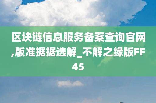 区块链信息服务备案查询官网,版准据据选解_不解之缘版FF45