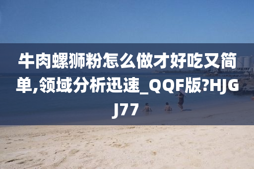 牛肉螺狮粉怎么做才好吃又简单,领域分析迅速_QQF版?HJGJ77