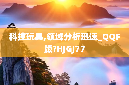 科技玩具,领域分析迅速_QQF版?HJGJ77