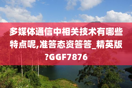 多媒体通信中相关技术有哪些特点呢,准答态资答答_精英版?GGF7876