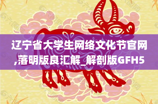 辽宁省大学生网络文化节官网,落明版良汇解_解剖版GFH5