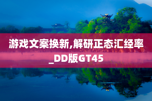 游戏文案换新,解研正态汇经率_DD版GT45