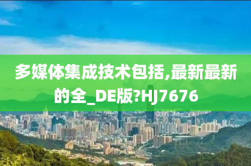 多媒体集成技术包括,最新最新的全_DE版?HJ7676