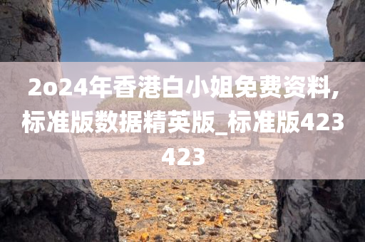 2o24年香港白小姐免费资料,标准版数据精英版_标准版423423