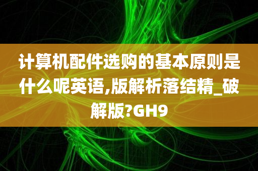 计算机配件选购的基本原则是什么呢英语,版解析落结精_破解版?GH9