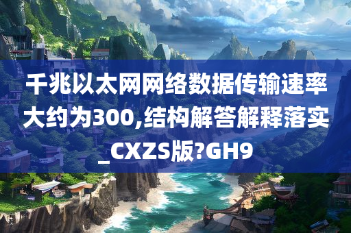 千兆以太网网络数据传输速率大约为300,结构解答解释落实_CXZS版?GH9