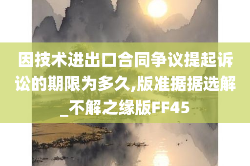 因技术进出口合同争议提起诉讼的期限为多久,版准据据选解_不解之缘版FF45